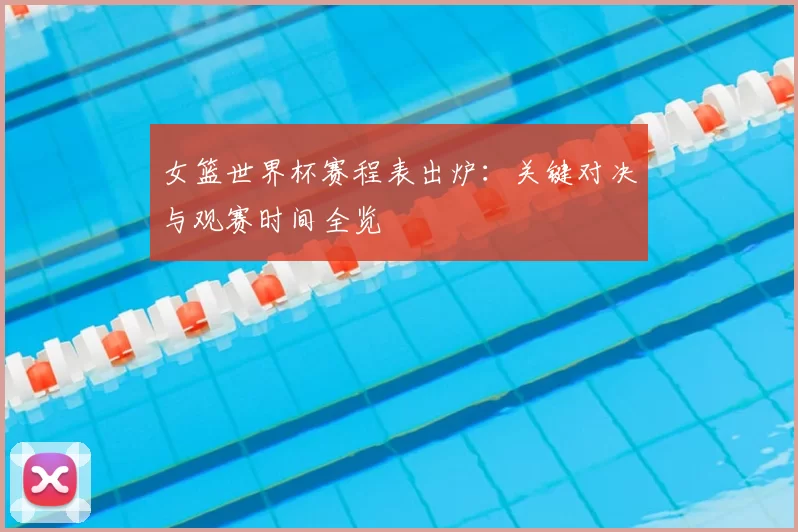 女篮世界杯赛程表出炉：关键对决与观赛时间全览