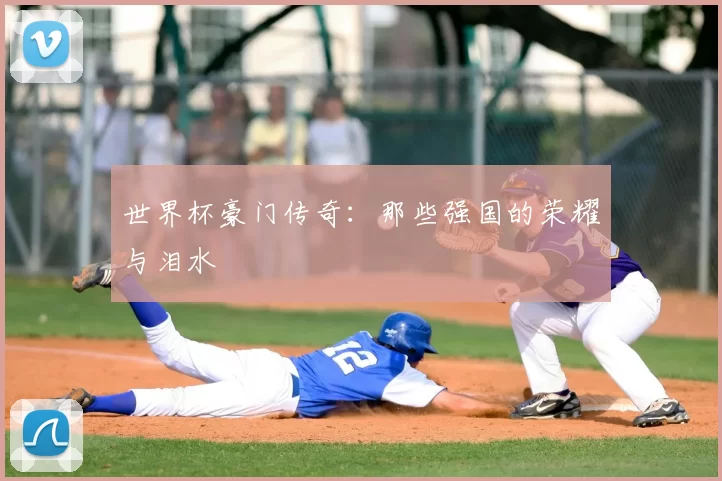 世界杯豪门传奇:那些强国的荣耀与泪水