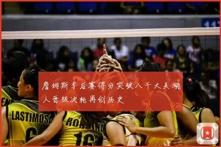 詹姆斯季后赛得分突破八千大关湖人晋级次轮再创历史