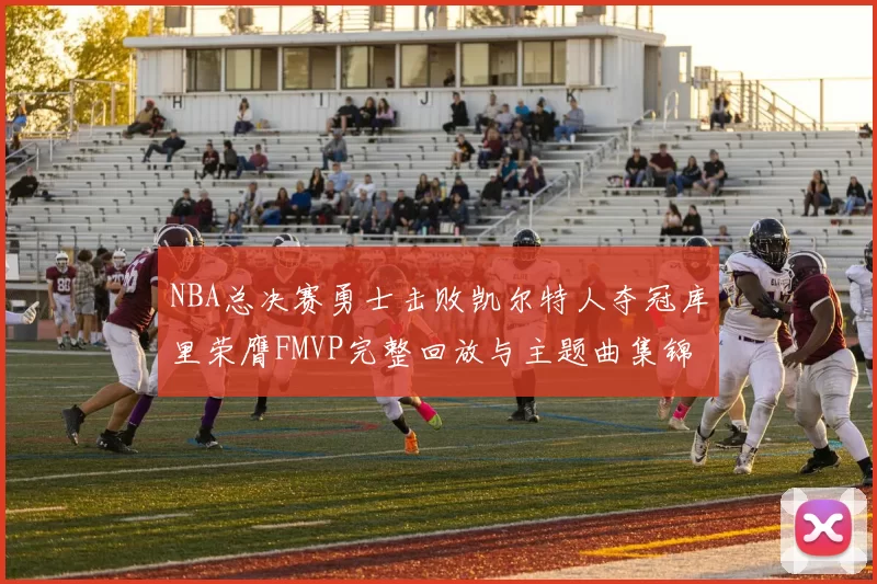 NBA总决赛勇士击败凯尔特人夺冠库里荣膺FMVP完整回放与主题曲集锦