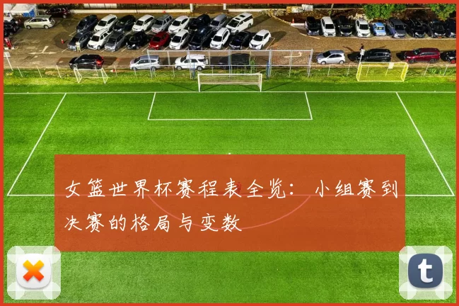 女篮世界杯赛程表全览：小组赛到决赛的格局与变数