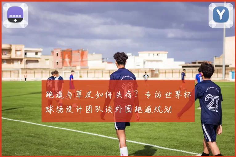 跑道与草皮如何共存？专访世界杯球场设计团队谈外围跑道规划