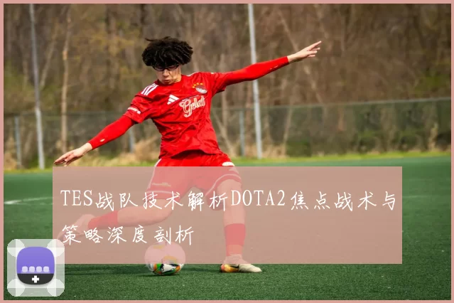 TES战队技术解析DOTA2焦点战术与策略深度剖析