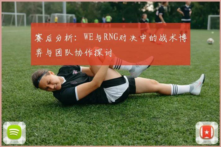 赛后分析：WE与RNG对决中的战术博弈与团队协作探讨