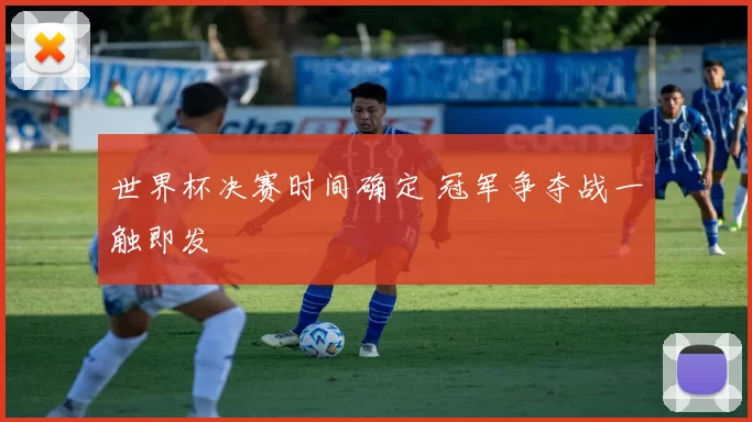 世界杯决赛时间确定 冠军争夺战一触即发