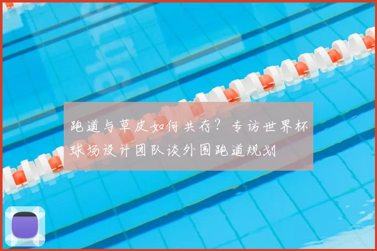 跑道与草皮如何共存？专访世界杯球场设计团队谈外围跑道规划