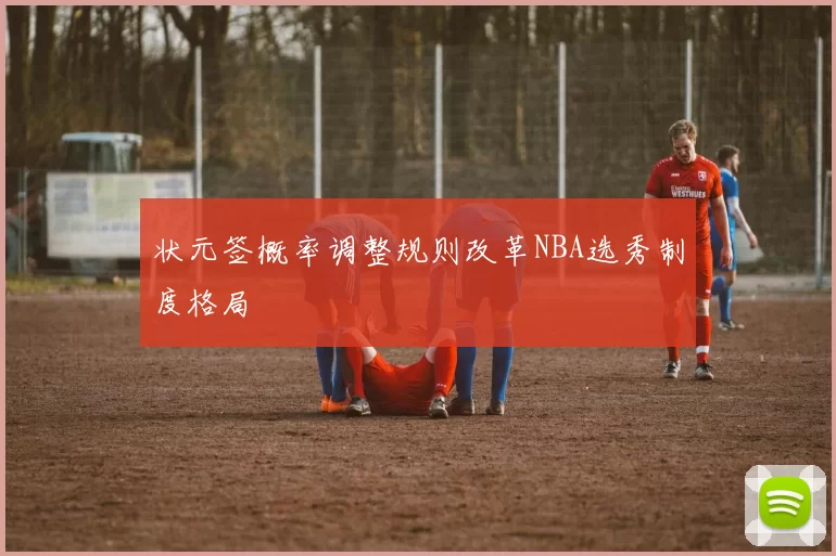 状元签概率调整规则改革NBA选秀制度格局