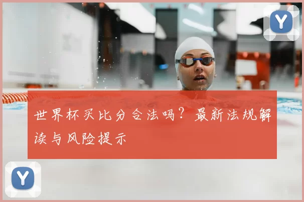 世界杯买比分合法吗？最新法规解读与风险提示