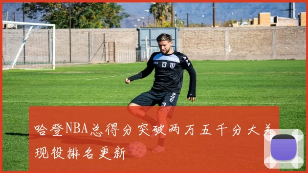 哈登NBA总得分突破两万五千分大关现役排名更新