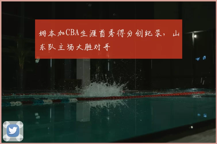 姆本加CBA生涯首秀得分创纪录，山东队主场大胜对手