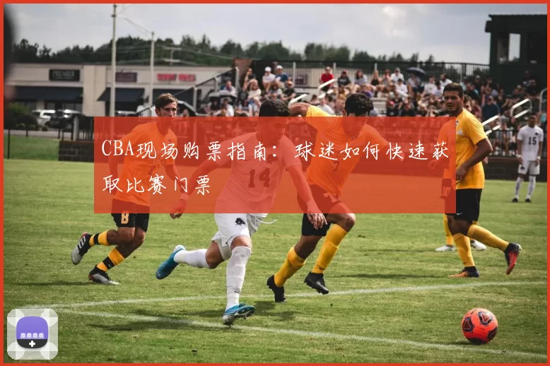 CBA现场购票指南:球迷如何快速获取比赛门票