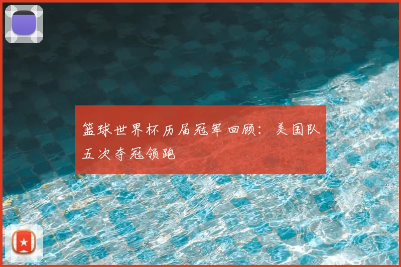 篮球世界杯历届冠军回顾：美国队五次夺冠领跑