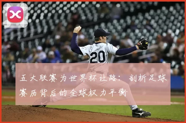 五大联赛为世界杯让路：剖析足球赛历背后的全球权力平衡