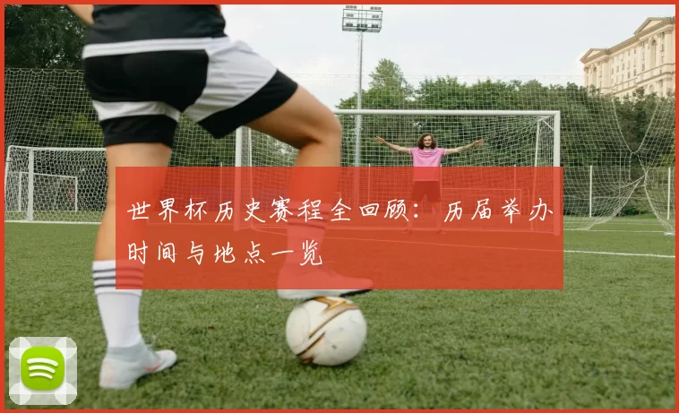 世界杯历史赛程全回顾:历届举办时间与地点一览