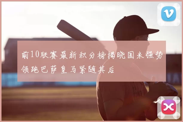 前10联赛最新积分榜揭晓国米强势领跑巴萨皇马紧随其后
