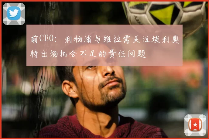 前CEO：利物浦与维拉需关注埃利奥特出场机会不足的责任问题