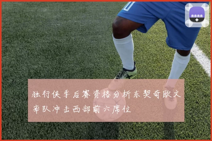 独行侠季后赛资格分析东契奇欧文率队冲击西部前六席位
