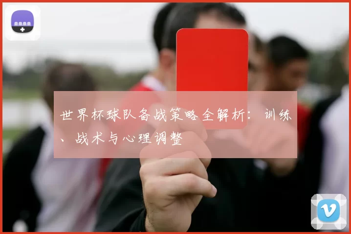 世界杯球队备战策略全解析：训练、战术与心理调整