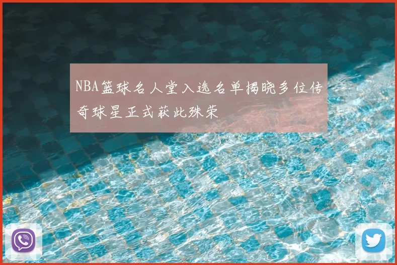 NBA篮球名人堂入选名单揭晓多位传奇球星正式获此殊荣