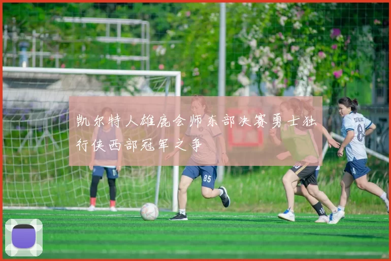 凯尔特人雄鹿会师东部决赛勇士独行侠西部冠军之争