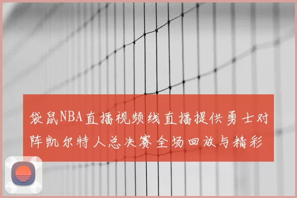 袋鼠NBA直播视频线直播提供勇士对阵凯尔特人总决赛全场回放与精彩集锦