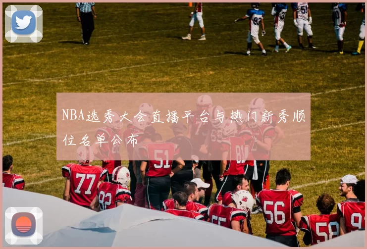 NBA选秀大会直播平台与热门新秀顺位名单公布