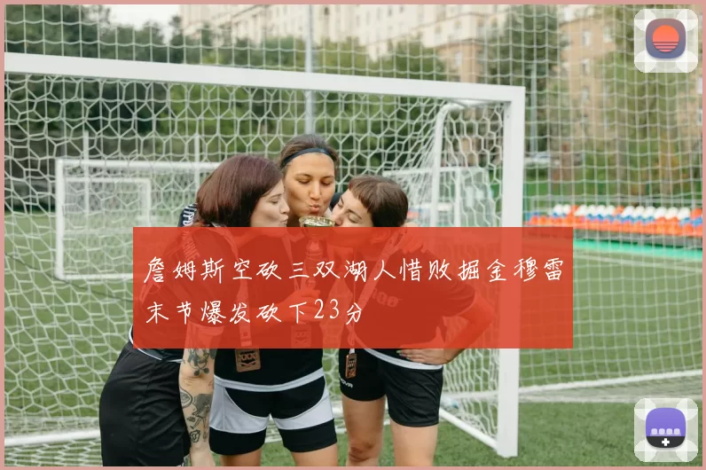 詹姆斯空砍三双湖人惜败掘金穆雷末节爆发砍下23分