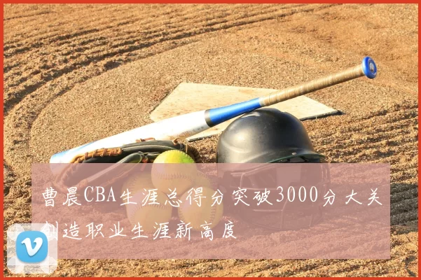 曹晨CBA生涯总得分突破3000分大关创造职业生涯新高度