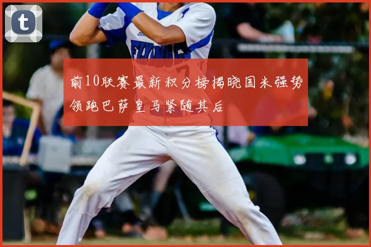 前10联赛最新积分榜揭晓国米强势领跑巴萨皇马紧随其后