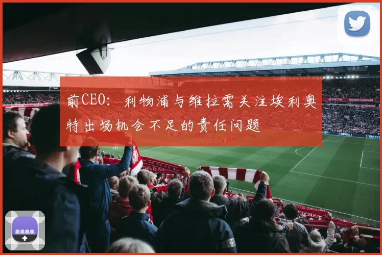 前CEO:利物浦与维拉需关注埃利奥特出场机会不足的责任问题