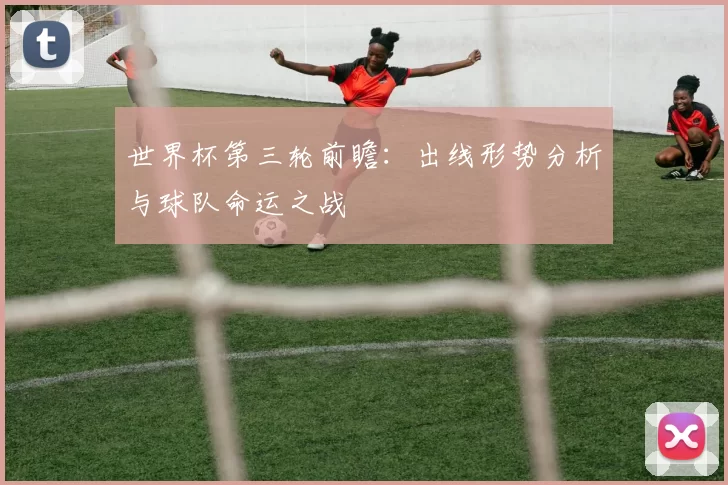世界杯第三轮前瞻：出线形势分析与球队命运之战