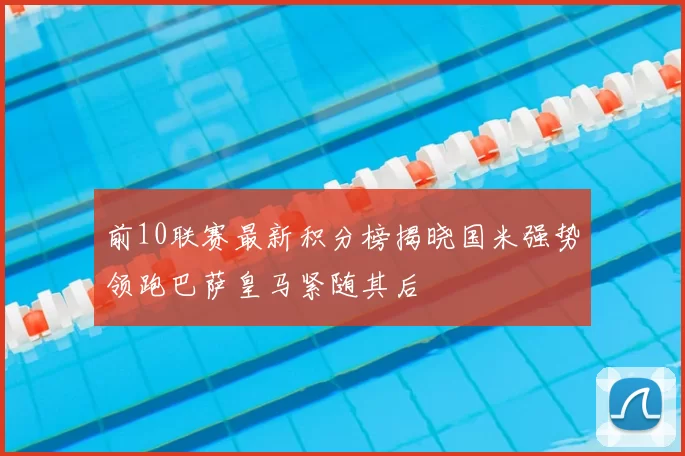 前10联赛最新积分榜揭晓国米强势领跑巴萨皇马紧随其后