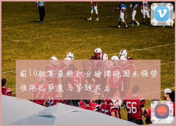 前10联赛最新积分榜揭晓国米强势领跑巴萨皇马紧随其后