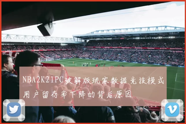 NBA2K21PC破解版玩家数据竞技模式用户留存率下降的背后原因