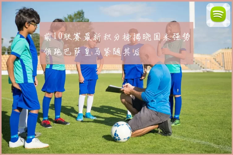 前10联赛最新积分榜揭晓国米强势领跑巴萨皇马紧随其后