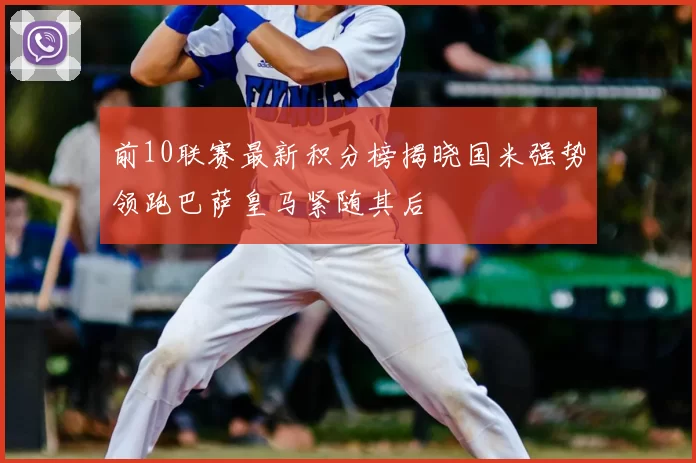 前10联赛最新积分榜揭晓国米强势领跑巴萨皇马紧随其后