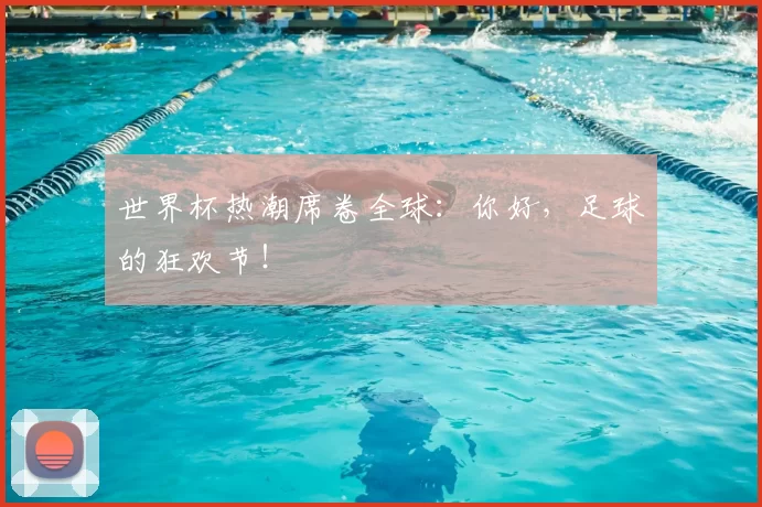 世界杯热潮席卷全球:你好,足球的狂欢节!
